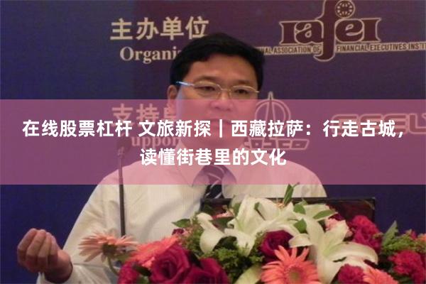 在线股票杠杆 文旅新探｜西藏拉萨：行走古城，读懂街巷里的文化