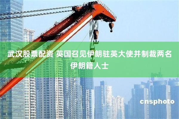 武汉股票配资 英国召见伊朗驻英大使并制裁两名伊朗籍人士