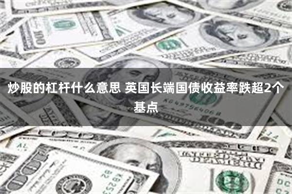 炒股的杠杆什么意思 英国长端国债收益率跌超2个基点