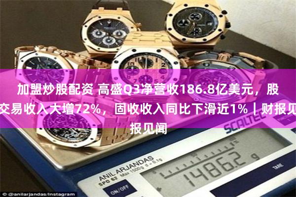 加盟炒股配资 高盛Q3净营收186.8亿美元,股票交易收入大增72%,固收收入同比下滑近1%|财报见闻