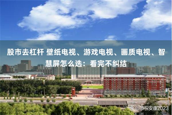 股市去杠杆 壁纸电视、游戏电视、画质电视、智慧屏怎么选：看完不纠结