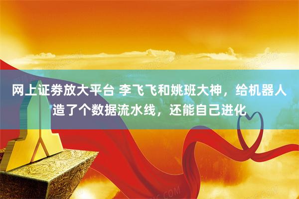 网上证劵放大平台 李飞飞和姚班大神，给机器人造了个数据流水线，还能自己进化