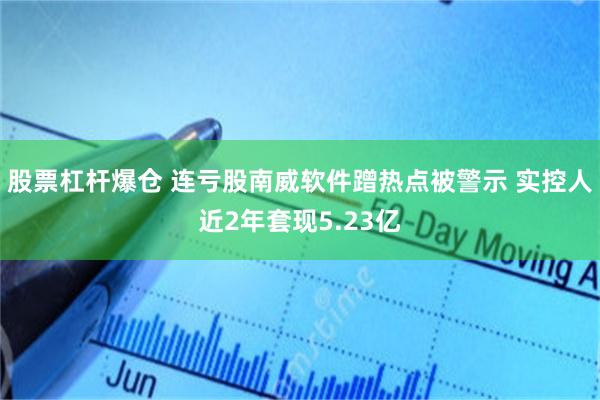 股票杠杆爆仓 连亏股南威软件蹭热点被警示 实控人近2年套现5.23亿
