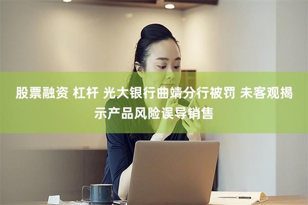 股票融资 杠杆 光大银行曲靖分行被罚 未客观揭示产品风险误导销售