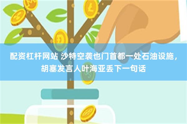 配资杠杆网站 沙特空袭也门首都一处石油设施，胡塞发言人叶海亚丢下一句话