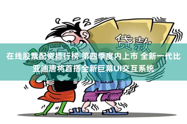 在线股票配资排行榜 第四季度内上市 全新一代比亚迪唐将首搭全新巨幕UI交互系统