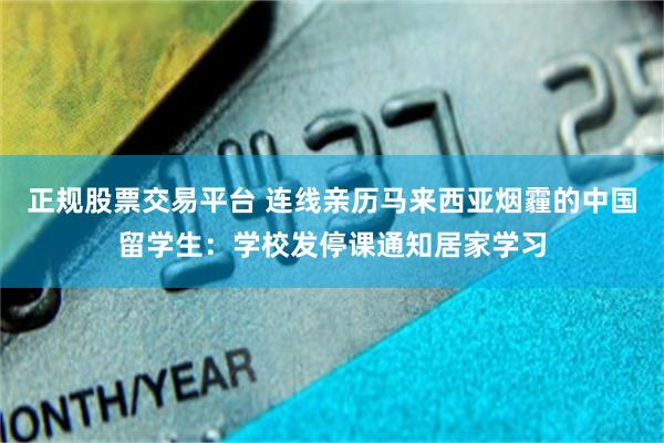 正规股票交易平台 连线亲历马来西亚烟霾的中国留学生：学校发停课通知居家学习
