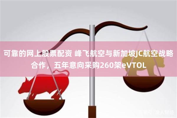 可靠的网上股票配资 峰飞航空与新加坡JC航空战略合作，五年意向采购260架eVTOL