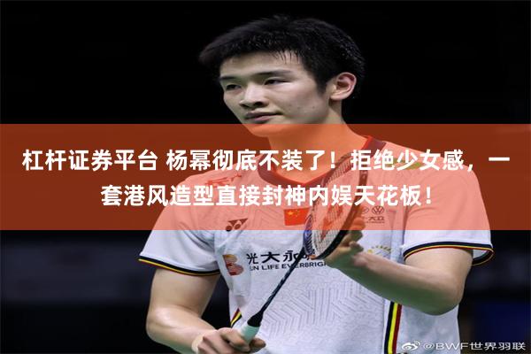杠杆证券平台 杨幂彻底不装了！拒绝少女感，一套港风造型直接封神内娱天花板！