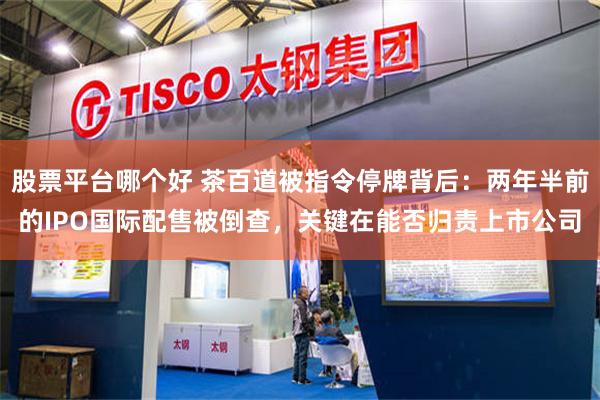 股票平台哪个好 茶百道被指令停牌背后：两年半前的IPO国际配售被倒查，关键在能否归责上市公司